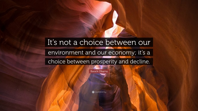 Barack Obama Quote: “It’s not a choice between our environment and our economy; it’s a choice between prosperity and decline.”