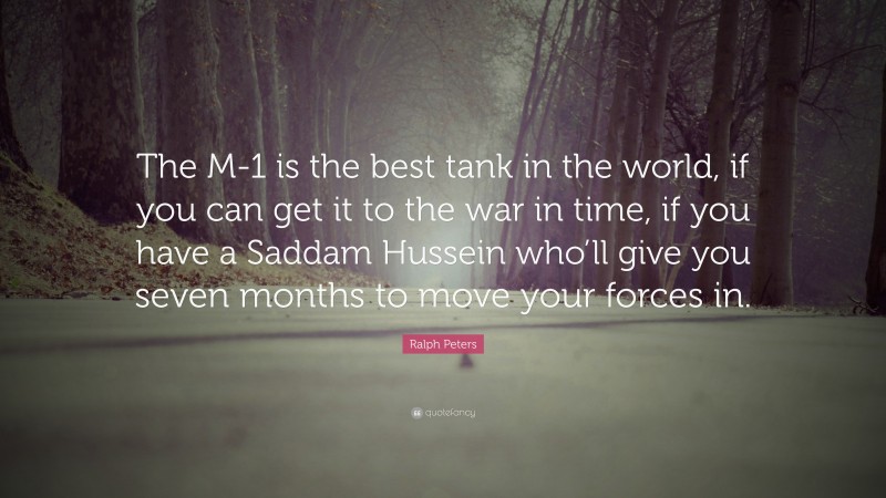 Ralph Peters Quote: “The M-1 is the best tank in the world, if you can get it to the war in time, if you have a Saddam Hussein who’ll give you seven months to move your forces in.”