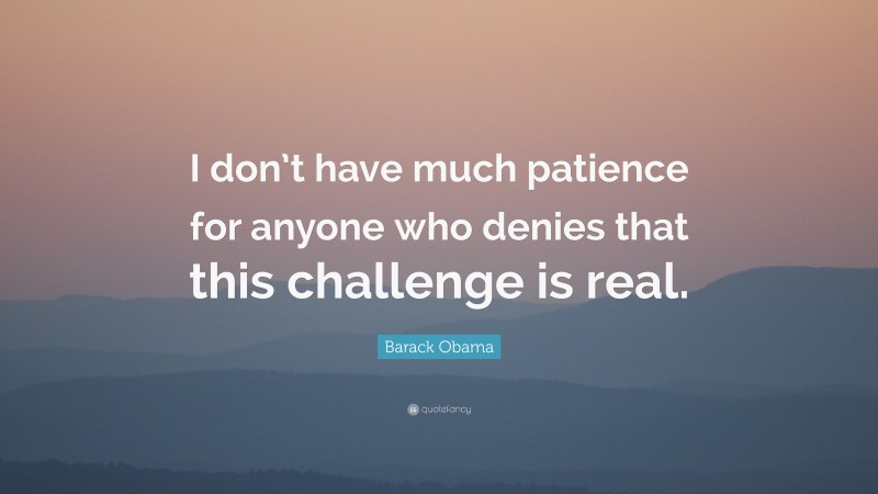 Barack Obama Quote: “I don’t have much patience for anyone who denies that this challenge is real.”