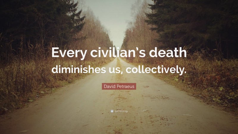 David Petraeus Quote: “Every civilian’s death diminishes us, collectively.”