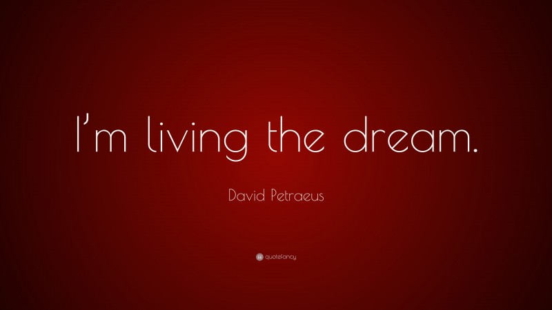 David Petraeus Quote: “I’m living the dream.”