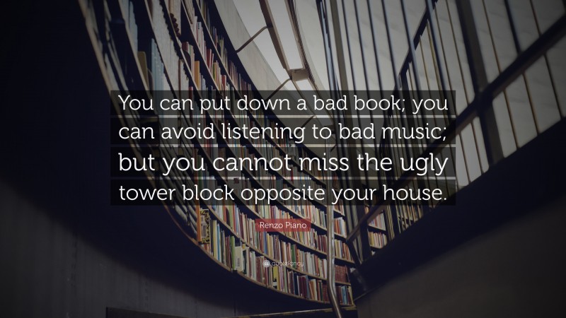 Renzo Piano Quote: “You can put down a bad book; you can avoid listening to bad music; but you cannot miss the ugly tower block opposite your house.”