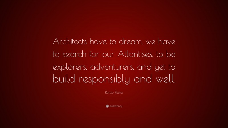 Renzo Piano Quote: “Architects have to dream, we have to search for our Atlantises, to be explorers, adventurers, and yet to build responsibly and well.”