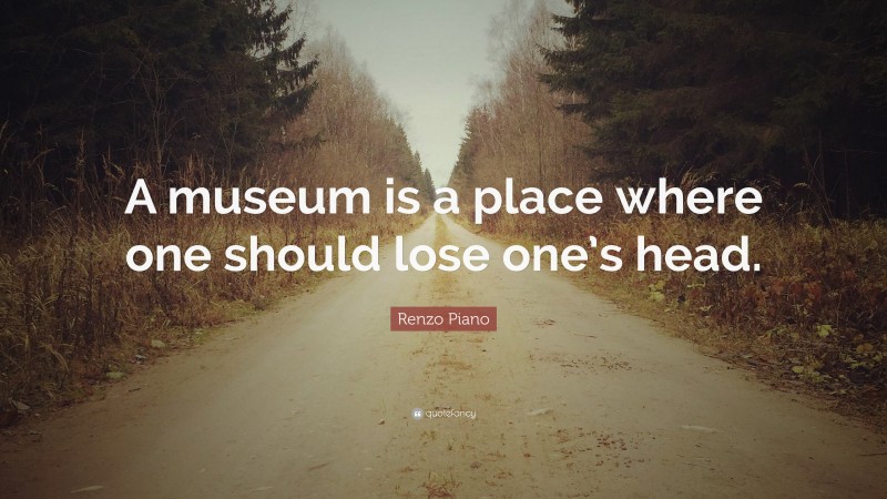 Renzo Piano Quote: “A museum is a place where one should lose one’s head.”