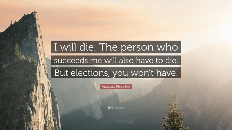 Augusto Pinochet Quote: “I will die. The person who succeeds me will also have to die. But elections, you won’t have.”