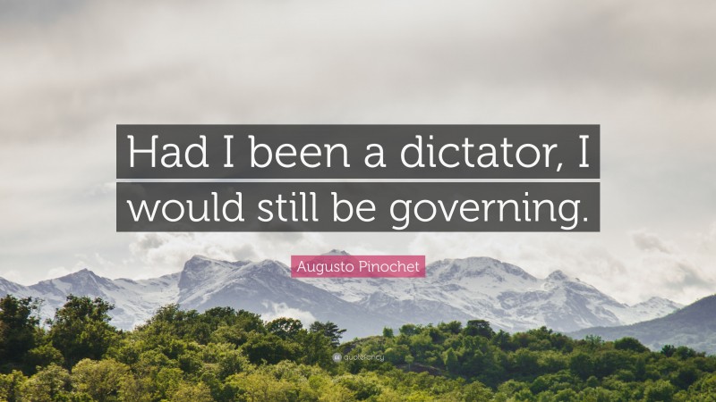 Augusto Pinochet Quote: “Had I been a dictator, I would still be governing.”