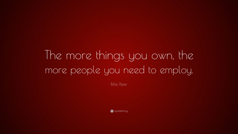 Billie Piper Quote: “The more things you own, the more people you need to employ.”