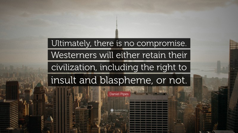 Daniel Pipes Quote: “Ultimately, there is no compromise. Westerners will either retain their civilization, including the right to insult and blaspheme, or not.”