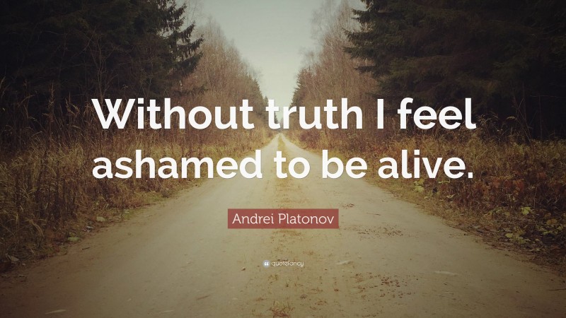 Andrei Platonov Quote: “Without truth I feel ashamed to be alive.”