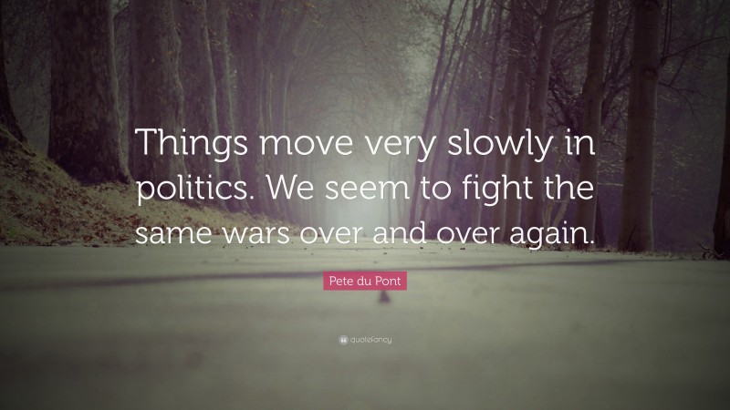 Pete du Pont Quote: “Things move very slowly in politics. We seem to fight the same wars over and over again.”
