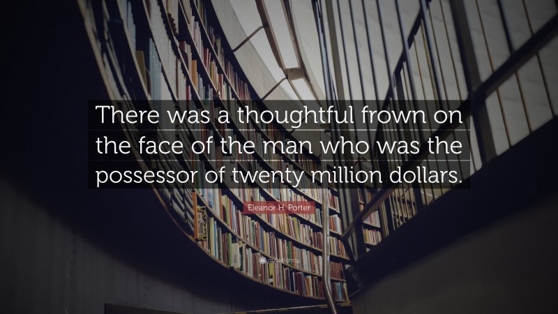 Eleanor H. Porter Quote: “There was a thoughtful frown on the face of the man who was the possessor of twenty million dollars.”