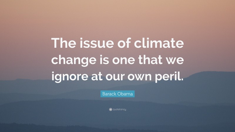 Barack Obama Quote: “The issue of climate change is one that we ignore at our own peril.”
