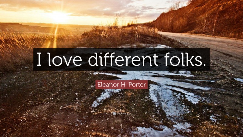Eleanor H. Porter Quote: “I love different folks.”
