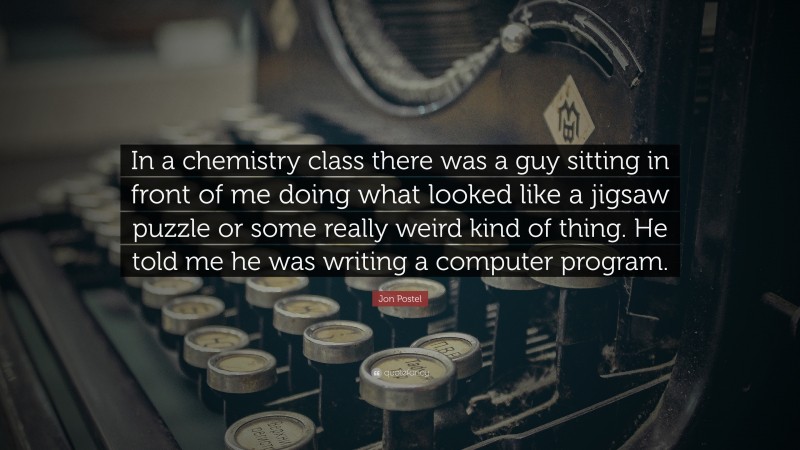 Jon Postel Quote: “In a chemistry class there was a guy sitting in front of me doing what looked like a jigsaw puzzle or some really weird kind of thing. He told me he was writing a computer program.”