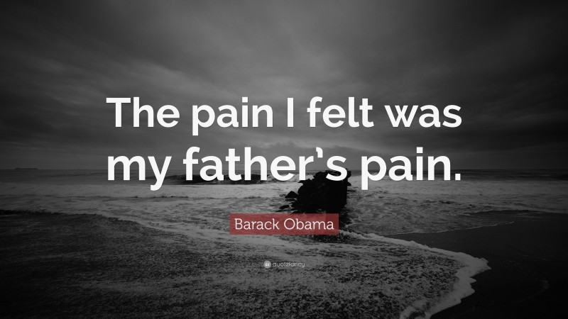 Barack Obama Quote: “The pain I felt was my father’s pain.”