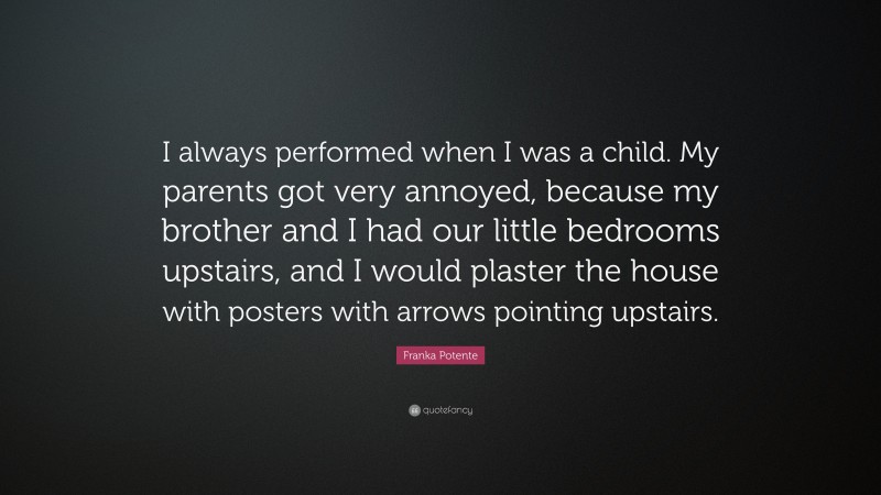 Franka Potente Quote: “I always performed when I was a child. My parents got very annoyed, because my brother and I had our little bedrooms upstairs, and I would plaster the house with posters with arrows pointing upstairs.”