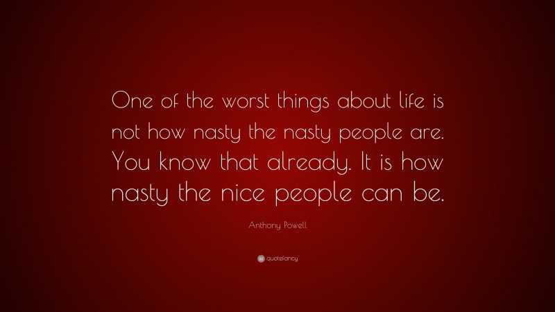 Anthony Powell Quote: “One of the worst things about life is not how nasty the nasty people are. You know that already. It is how nasty the nice people can be.”