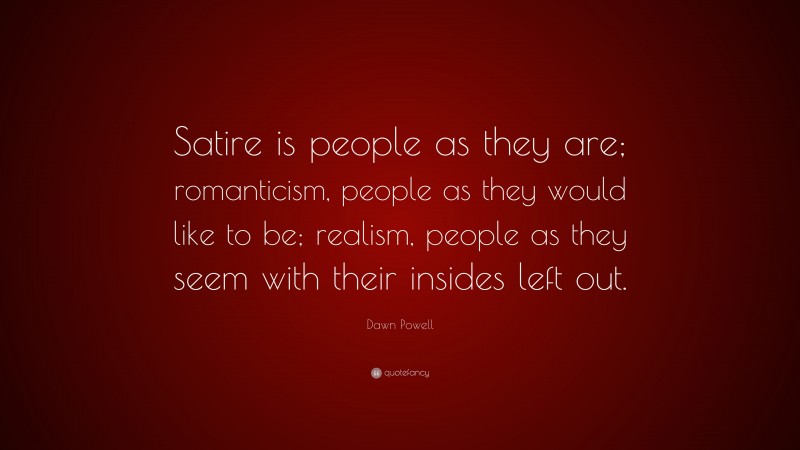 Dawn Powell Quote: “Satire is people as they are; romanticism, people as they would like to be; realism, people as they seem with their insides left out.”