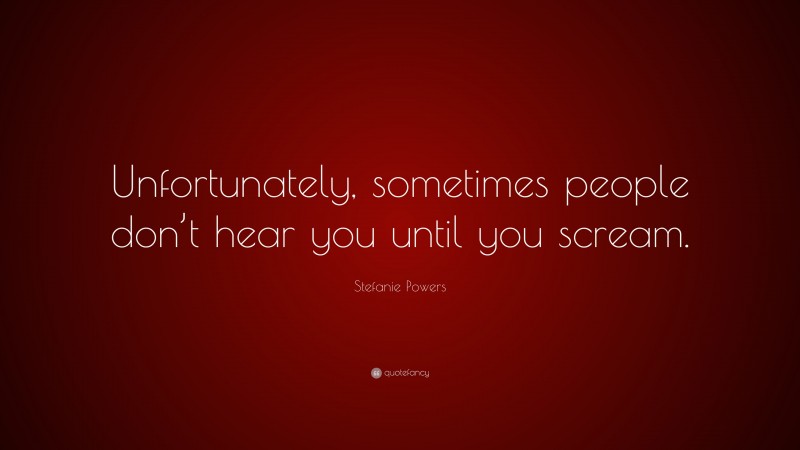Stefanie Powers Quote: “Unfortunately, sometimes people don’t hear you until you scream.”