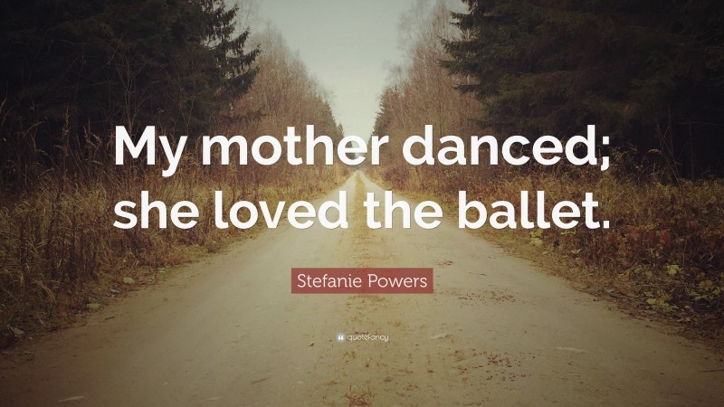 Stefanie Powers Quote: “My mother danced; she loved the ballet.”