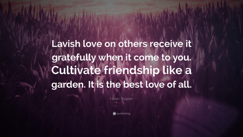 Helen Prejean Quote: “Lavish love on others receive it gratefully when it come to you. Cultivate friendship like a garden. It is the best love of all.”