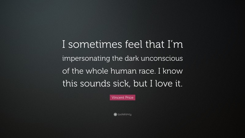 Vincent Price Quote: “I sometimes feel that I’m impersonating the dark unconscious of the whole human race. I know this sounds sick, but I love it.”