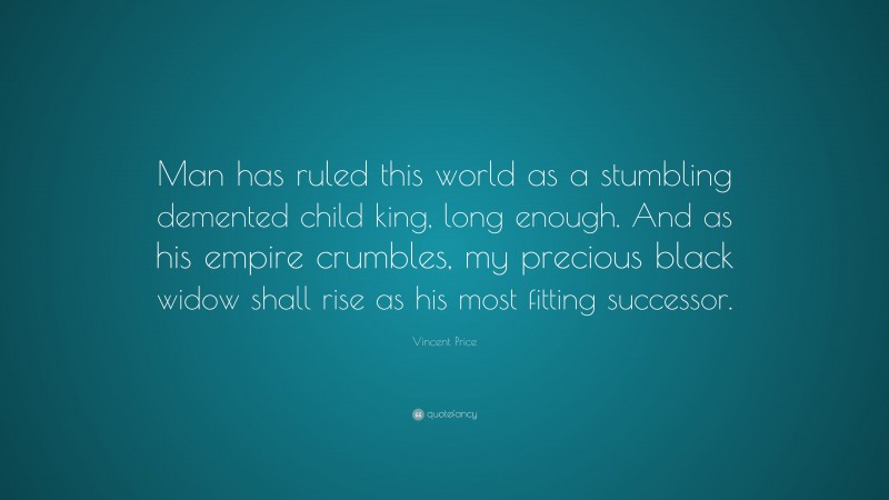 Vincent Price Quote: “Man has ruled this world as a stumbling demented child king, long enough. And as his empire crumbles, my precious black widow shall rise as his most fitting successor.”