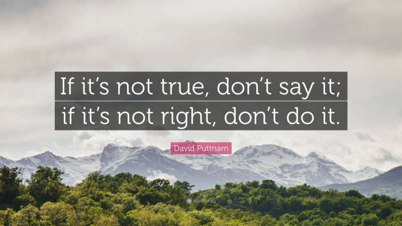 David Puttnam Quote: “If it’s not true, don’t say it; if it’s not right, don’t do it.”