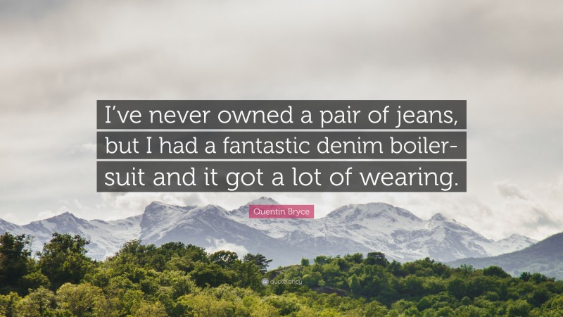 Quentin Bryce Quote: “I’ve never owned a pair of jeans, but I had a fantastic denim boiler-suit and it got a lot of wearing.”