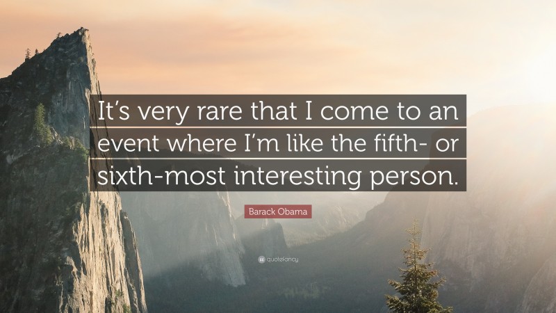 Barack Obama Quote: “It’s very rare that I come to an event where I’m like the fifth- or sixth-most interesting person.”