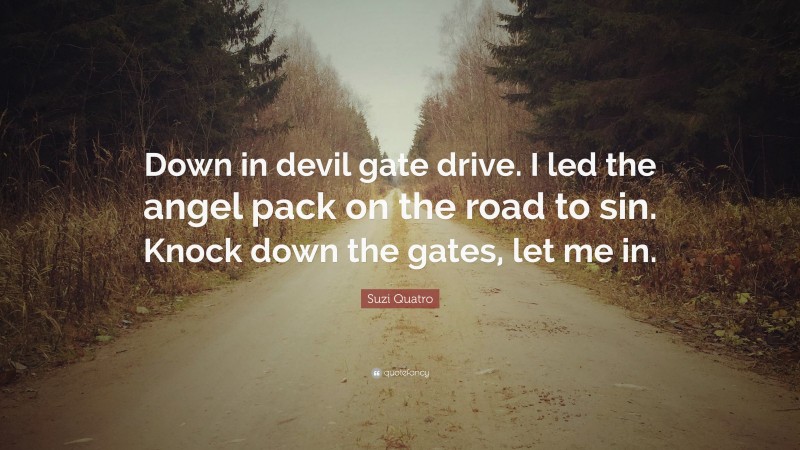 Suzi Quatro Quote: “Down in devil gate drive. I led the angel pack on the road to sin. Knock down the gates, let me in.”