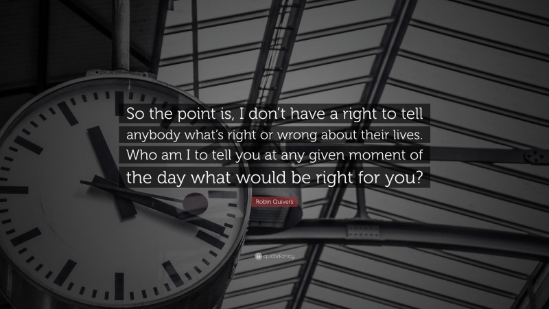 Robin Quivers Quote: “So the point is, I don’t have a right to tell anybody what’s right or wrong about their lives. Who am I to tell you at any given moment of the day what would be right for you?”