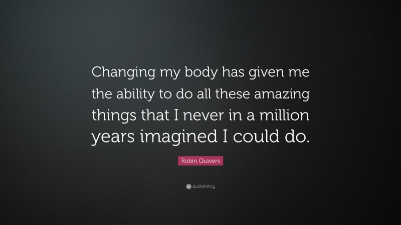 Robin Quivers Quote: “Changing my body has given me the ability to do all these amazing things that I never in a million years imagined I could do.”