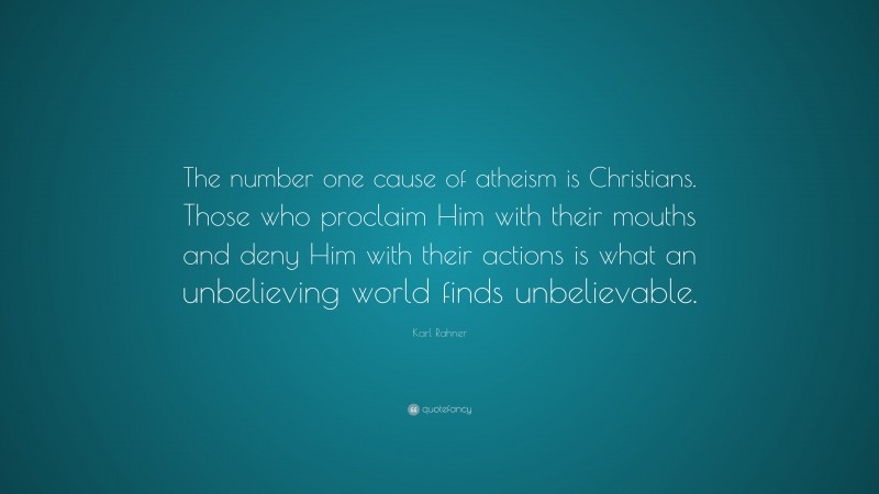 Karl Rahner Quote: “The number one cause of atheism is Christians. Those who proclaim Him with their mouths and deny Him with their actions is what an unbelieving world finds unbelievable.”