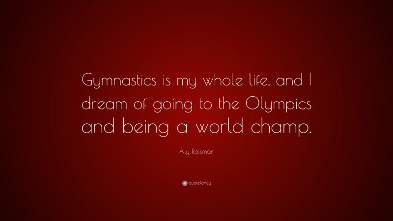 Aly Raisman Quote: “Gymnastics is my whole life, and I dream of going to the Olympics and being a world champ.”