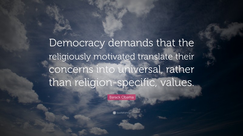 Barack Obama Quote: “Democracy demands that the religiously motivated translate their concerns into universal, rather than religion-specific, values.”