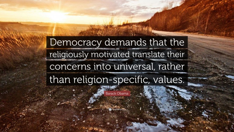 Barack Obama Quote: “Democracy demands that the religiously motivated translate their concerns into universal, rather than religion-specific, values.”