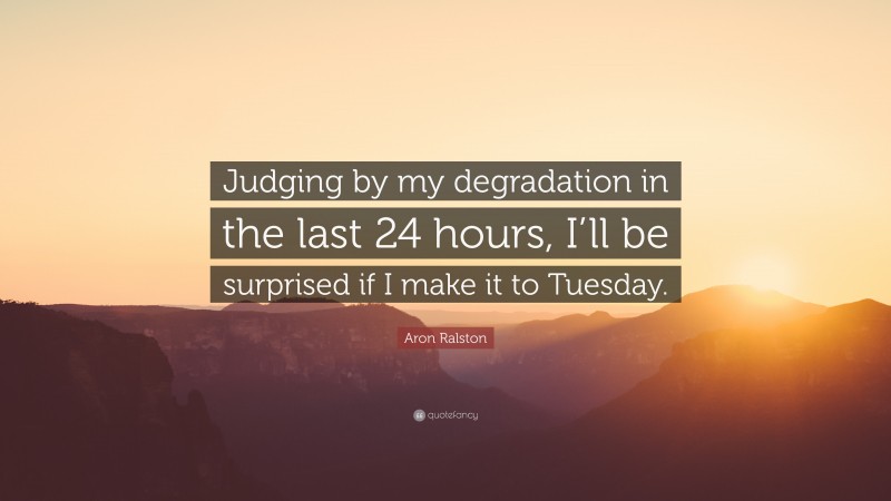 Aron Ralston Quote: “Judging by my degradation in the last 24 hours, I’ll be surprised if I make it to Tuesday.”