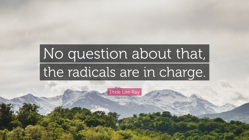 Dixie Lee Ray Quote: “No question about that, the radicals are in charge.”