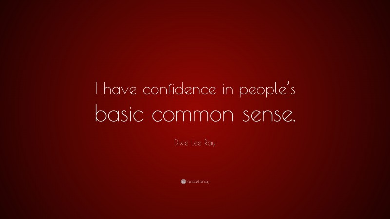 Dixie Lee Ray Quote: “I have confidence in people’s basic common sense.”