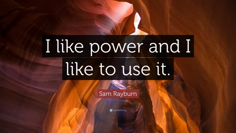 Sam Rayburn Quote: “I like power and I like to use it.”