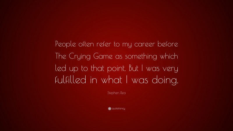 Stephen Rea Quote: “People often refer to my career before The Crying Game as something which led up to that point. But I was very fulfilled in what I was doing.”