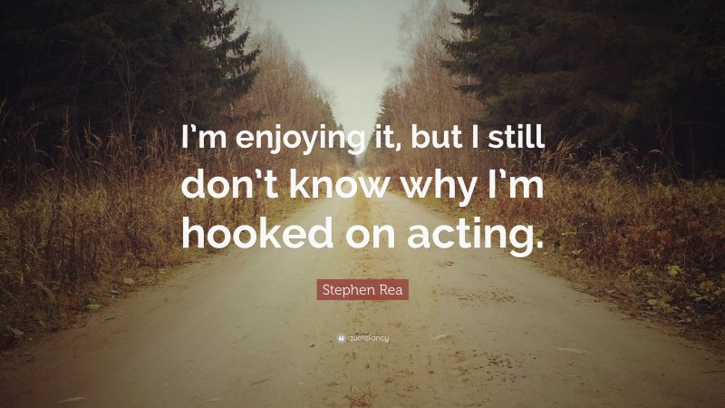 Stephen Rea Quote: “I’m enjoying it, but I still don’t know why I’m hooked on acting.”