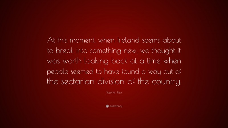 Stephen Rea Quote: “At this moment, when Ireland seems about to break into something new, we thought it was worth looking back at a time when people seemed to have found a way out of the sectarian division of the country.”
