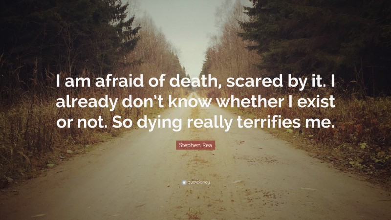 Stephen Rea Quote: “I am afraid of death, scared by it. I already don’t know whether I exist or not. So dying really terrifies me.”