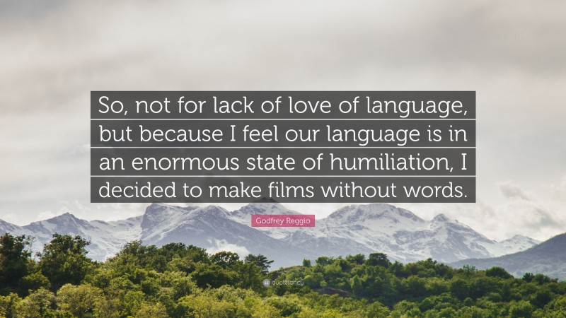 Godfrey Reggio Quote: “So, not for lack of love of language, but because I feel our language is in an enormous state of humiliation, I decided to make films without words.”