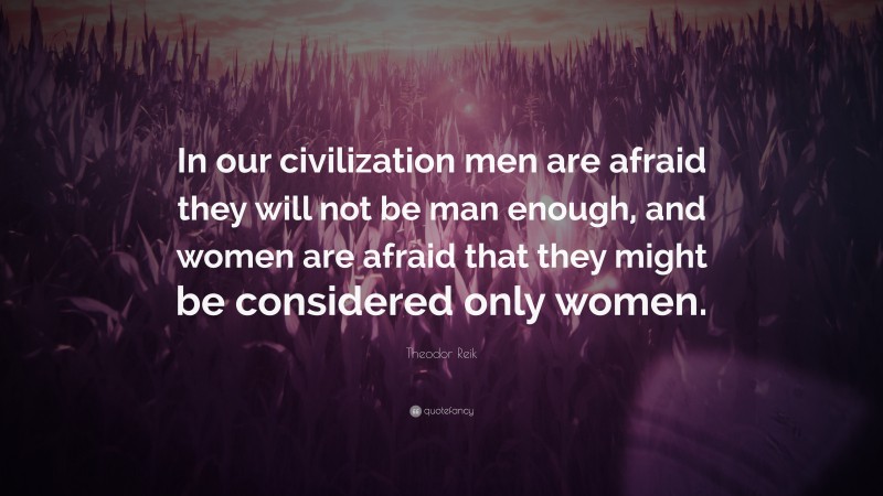 Theodor Reik Quote: “In our civilization men are afraid they will not be man enough, and women are afraid that they might be considered only women.”