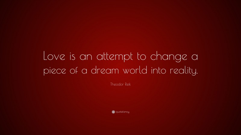 Theodor Reik Quote: “Love is an attempt to change a piece of a dream world into reality.”