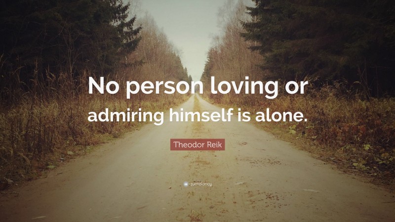 Theodor Reik Quote: “No person loving or admiring himself is alone.”