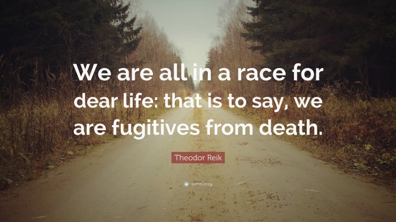 Theodor Reik Quote: “We are all in a race for dear life: that is to say, we are fugitives from death.”